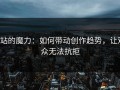 P站的魔力：如何带动创作趋势，让观众无法抗拒