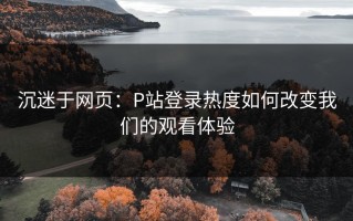沉迷于网页：P站登录热度如何改变我们的观看体验