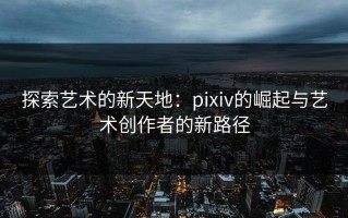 探索艺术的新天地：pixiv的崛起与艺术创作者的新路径