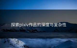 探索pixiv作品的深度与复杂性