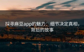 探寻麻豆app的魅力：细节决定真相，背后的故事
