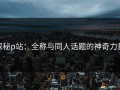 探秘p站：全称与同人话题的神奇力量