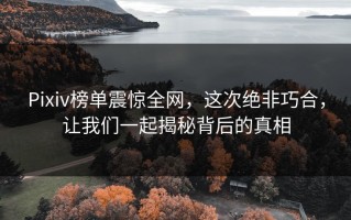 Pixiv榜单震惊全网，这次绝非巧合，让我们一起揭秘背后的真相