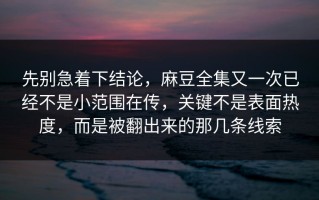 先别急着下结论，麻豆全集又一次已经不是小范围在传，关键不是表面热度，而是被翻出来的那几条线索