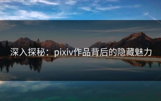 深入探秘：pixiv作品背后的隐藏魅力