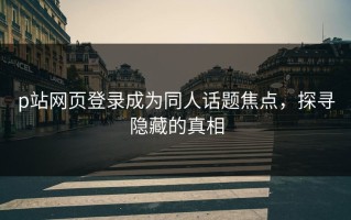 p站网页登录成为同人话题焦点，探寻隐藏的真相