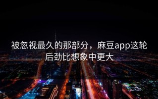 被忽视最久的那部分，麻豆app这轮后劲比想象中更大