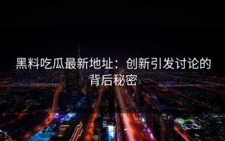 黑料吃瓜最新地址：创新引发讨论的背后秘密