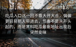 吃瓜入口这一回不靠大开大合，偏偏更容易把人带进去，节奏不是从开头起的，而是黑料吃瓜最新地址出现后突然变味