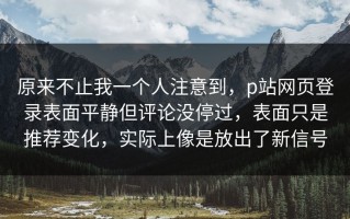 原来不止我一个人注意到，p站网页登录表面平静但评论没停过，表面只是推荐变化，实际上像是放出了新信号
