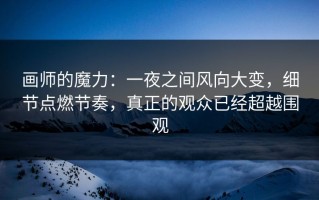 画师的魔力：一夜之间风向大变，细节点燃节奏，真正的观众已经超越围观