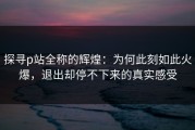 探寻p站全称的辉煌：为何此刻如此火爆，退出却停不下来的真实感受
