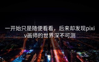 一开始只是随便看看，后来却发现pixiv画师的世界深不可测