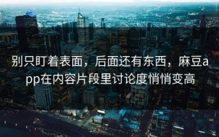 别只盯着表面，后面还有东西，麻豆app在内容片段里讨论度悄悄变高
