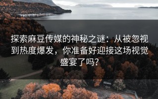 探索麻豆传媒的神秘之谜：从被忽视到热度爆发，你准备好迎接这场视觉盛宴了吗？