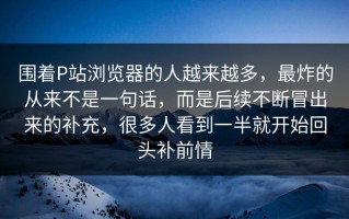 围着P站浏览器的人越来越多，最炸的从来不是一句话，而是后续不断冒出来的补充，很多人看到一半就开始回头补前情