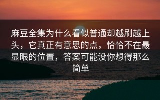 麻豆全集为什么看似普通却越刷越上头，它真正有意思的点，恰恰不在最显眼的位置，答案可能没你想得那么简单