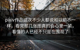 pixiv作品这次不少人都说和以前不一样，看完那几张图真的会心里一紧，看懂的人已经不只是在围观了