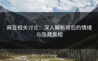 麻豆相关讨论：深入解析背后的情绪与隐藏真相