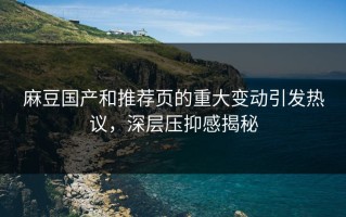 麻豆国产和推荐页的重大变动引发热议，深层压抑感揭秘