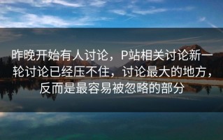 昨晚开始有人讨论，P站相关讨论新一轮讨论已经压不住，讨论最大的地方，反而是最容易被忽略的部分