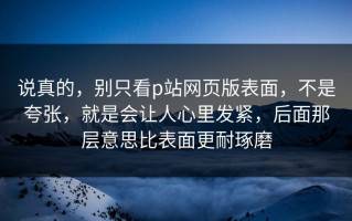 说真的，别只看p站网页版表面，不是夸张，就是会让人心里发紧，后面那层意思比表面更耐琢磨