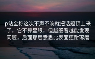 p站全称这次不声不响就把话题顶上来了，它不算显眼，但越细看越能发现问题，后面那层意思比表面更耐琢磨