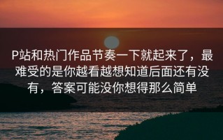 P站和热门作品节奏一下就起来了，最难受的是你越看越想知道后面还有没有，答案可能没你想得那么简单
