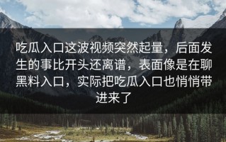 吃瓜入口这波视频突然起量，后面发生的事比开头还离谱，表面像是在聊黑料入口，实际把吃瓜入口也悄悄带进来了