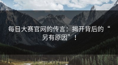 每日大赛官网的传言：揭开背后的“另有原因”！