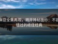 麻豆全集再现，揭开神秘面纱：不容错过的绝佳经典