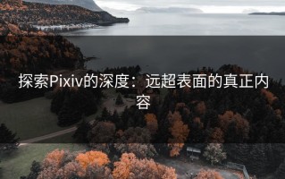 探索Pixiv的深度：远超表面的真正内容