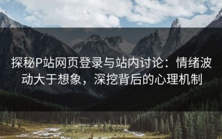 探秘P站网页登录与站内讨论：情绪波动大于想象，深挖背后的心理机制