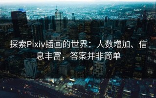 探索Pixiv插画的世界：人数增加、信息丰富，答案并非简单