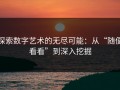 探索数字艺术的无尽可能：从“随便看看”到深入挖掘