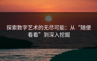 探索数字艺术的无尽可能：从“随便看看”到深入挖掘