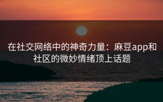 在社交网络中的神奇力量：麻豆app和社区的微妙情绪顶上话题