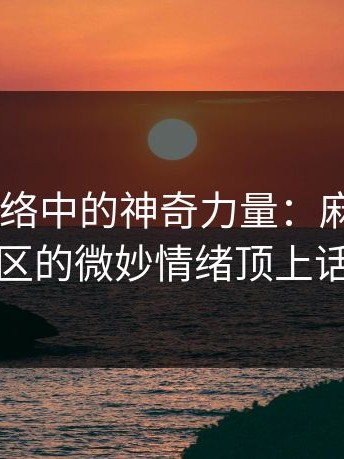在社交网络中的神奇力量：麻豆app和社区的微妙情绪顶上话题