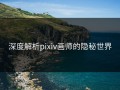 深度解析pixiv画师的隐秘世界