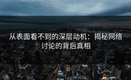 从表面看不到的深层动机：揭秘网络讨论的背后真相