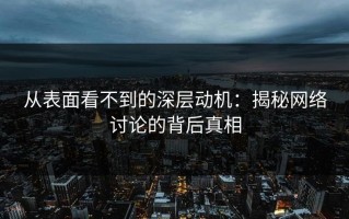 从表面看不到的深层动机：揭秘网络讨论的背后真相