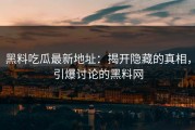 黑料吃瓜最新地址：揭开隐藏的真相，引爆讨论的黑料网