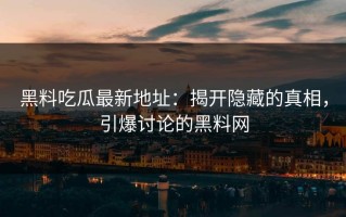 黑料吃瓜最新地址：揭开隐藏的真相，引爆讨论的黑料网