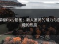 探秘Pixiv插画：新人画师的潜力与蕴藏的热度