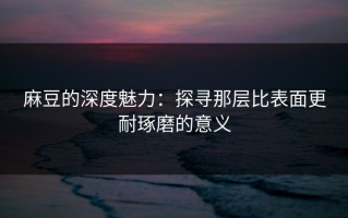 麻豆的深度魅力：探寻那层比表面更耐琢磨的意义