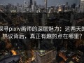 探寻pixiv画师的深层魅力：这两天的热议背后，真正有趣的点在哪里？