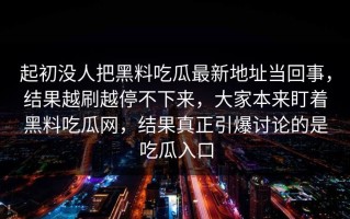 起初没人把黑料吃瓜最新地址当回事，结果越刷越停不下来，大家本来盯着黑料吃瓜网，结果真正引爆讨论的是吃瓜入口