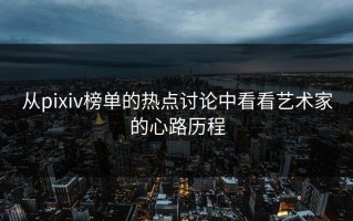 从pixiv榜单的热点讨论中看看艺术家的心路历程