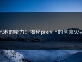 艺术的魔力：揭秘pixiv上的创意火花
