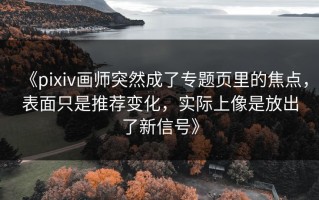 《pixiv画师突然成了专题页里的焦点，表面只是推荐变化，实际上像是放出了新信号》